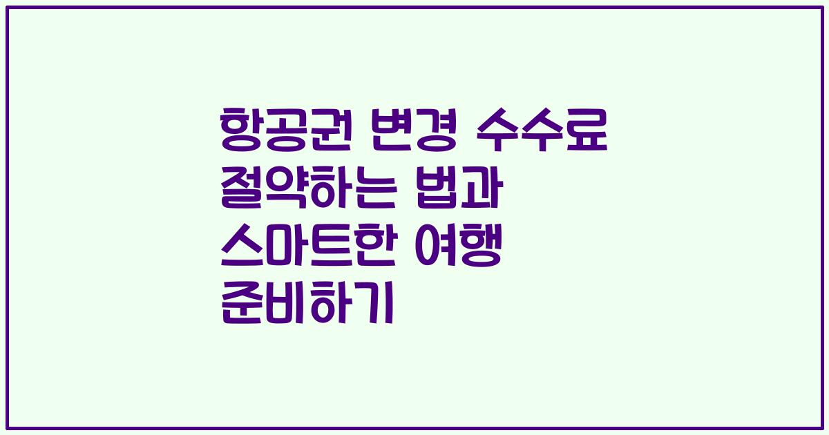 항공권 변경 수수료 절약하는 법과 스마트한 여행 준비하기
