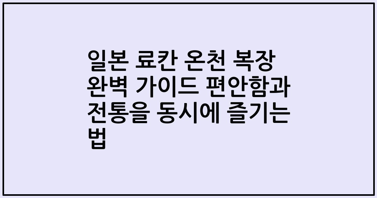 일본 료칸 온천 복장 완벽 가이드 편안함과 전통을 동시에 즐기는 법