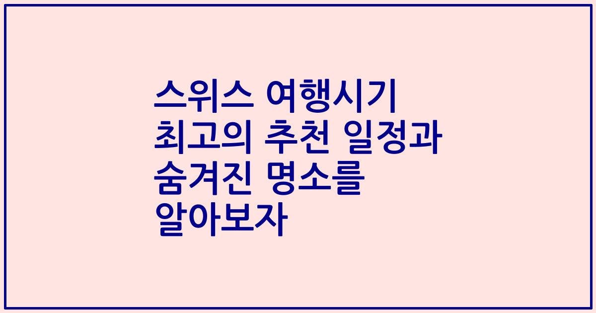 스위스 여행시기 최고의 추천 일정과 숨겨진 명소를 알아보자