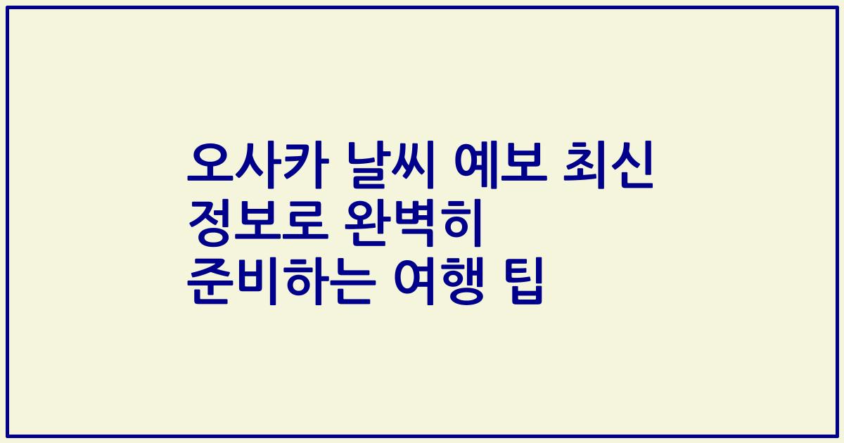 오사카 날씨 예보 최신 정보로 완벽히 준비하는 여행 팁