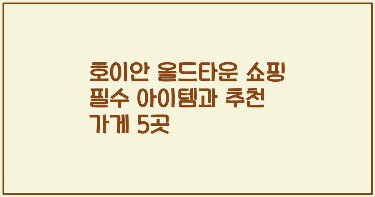 호이안 올드타운 쇼핑 필수 아이템과 추천 가게 5곳
