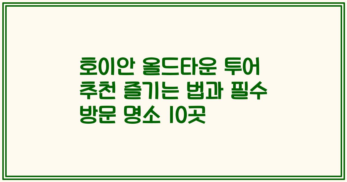 호이안 올드타운 투어 추천 즐기는 법과 필수 방문 명소 10곳