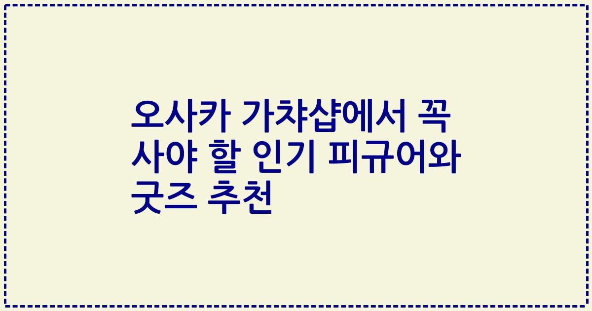 오사카 가챠샵에서 꼭 사야 할 인기 피규어와 굿즈 추천
