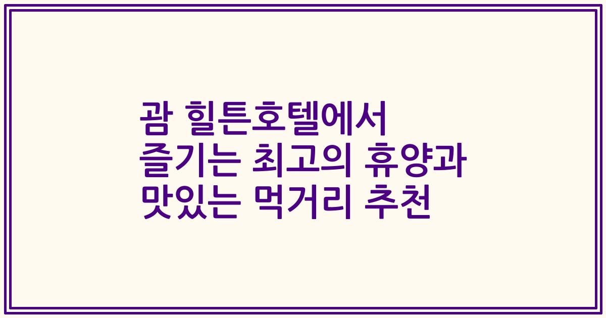 괌 힐튼호텔에서 즐기는 최고의 휴양과 맛있는 먹거리 추천