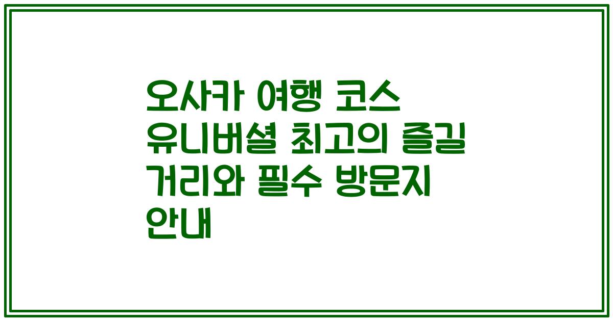 오사카 여행 코스 유니버셜 최고의 즐길 거리와 필수 방문지 안내