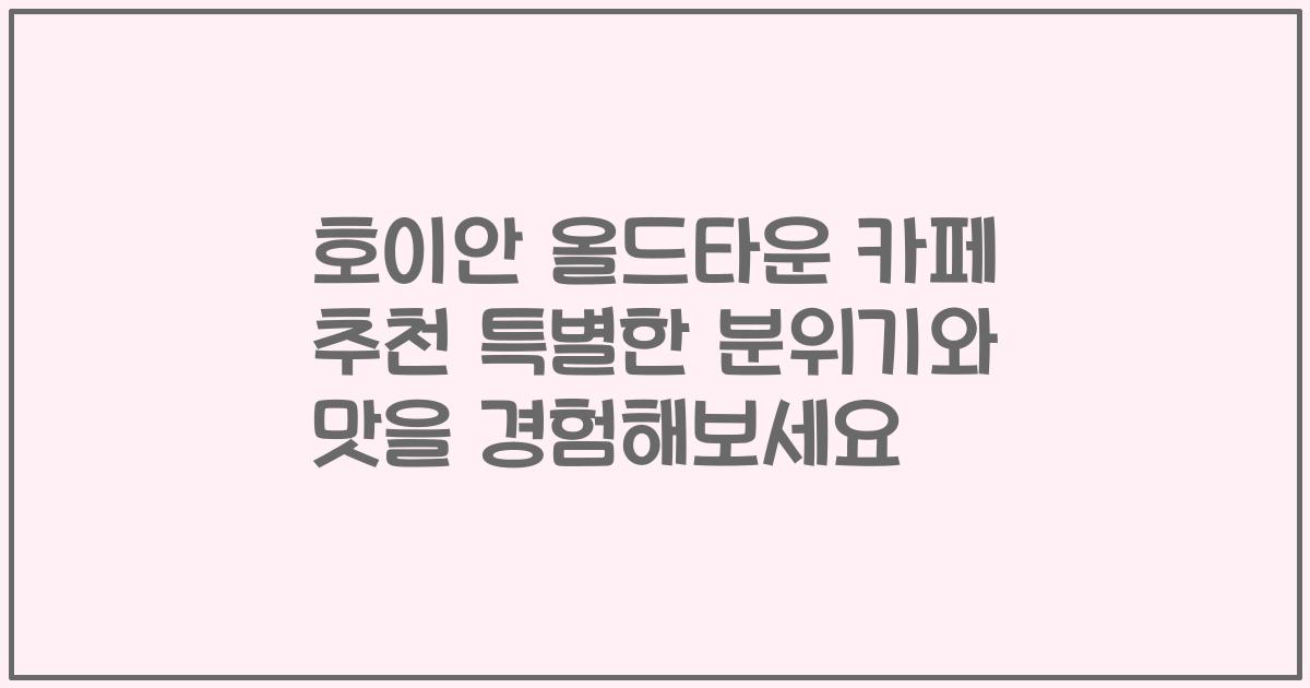 호이안 올드타운 카페 추천 특별한 분위기와 맛을 경험해보세요
