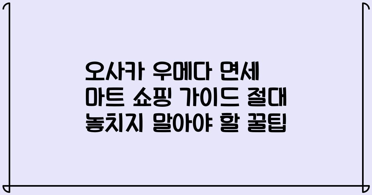 오사카 우메다 면세 마트 쇼핑 가이드 절대 놓치지 말아야 할 꿀팁