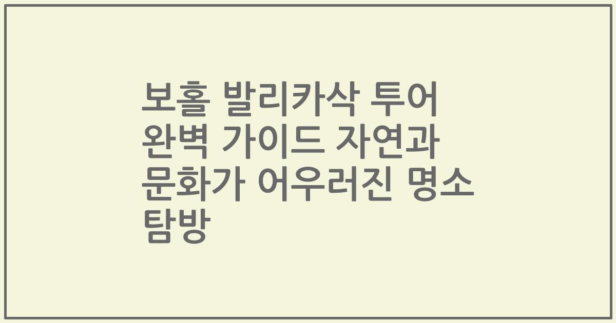 보홀 발리카삭 투어 완벽 가이드 자연과 문화가 어우러진 명소 탐방