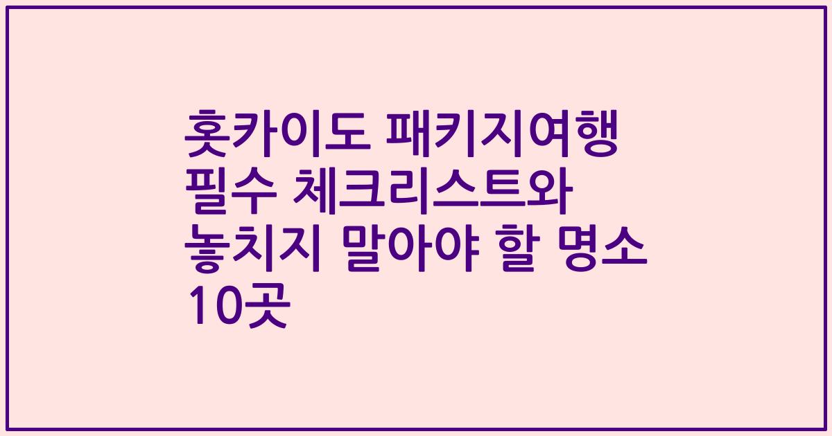 홋카이도 패키지여행 필수 체크리스트와 놓치지 말아야 할 명소 10곳