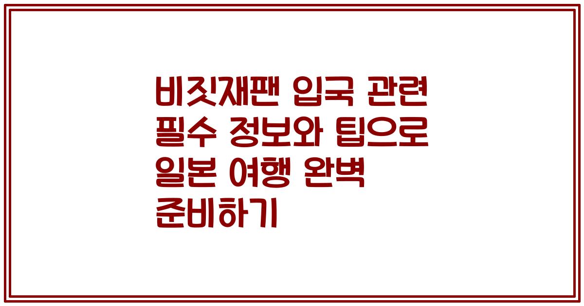 비짓재팬 입국 관련 필수 정보와 팁으로 일본 여행 완벽 준비하기