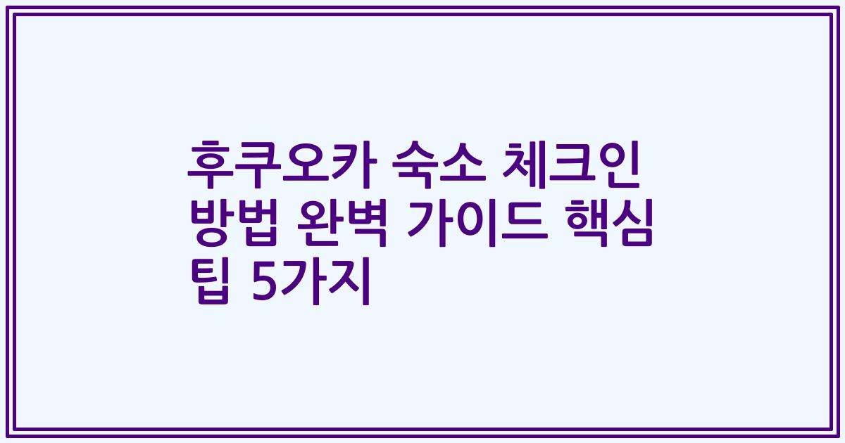 후쿠오카 숙소 체크인 방법 완벽 가이드 핵심 팁 5가지