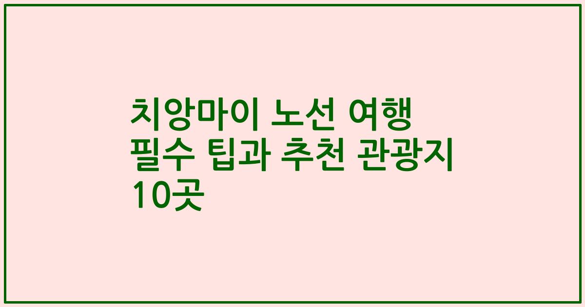 치앙마이 노선 여행 필수 팁과 추천 관광지 10곳