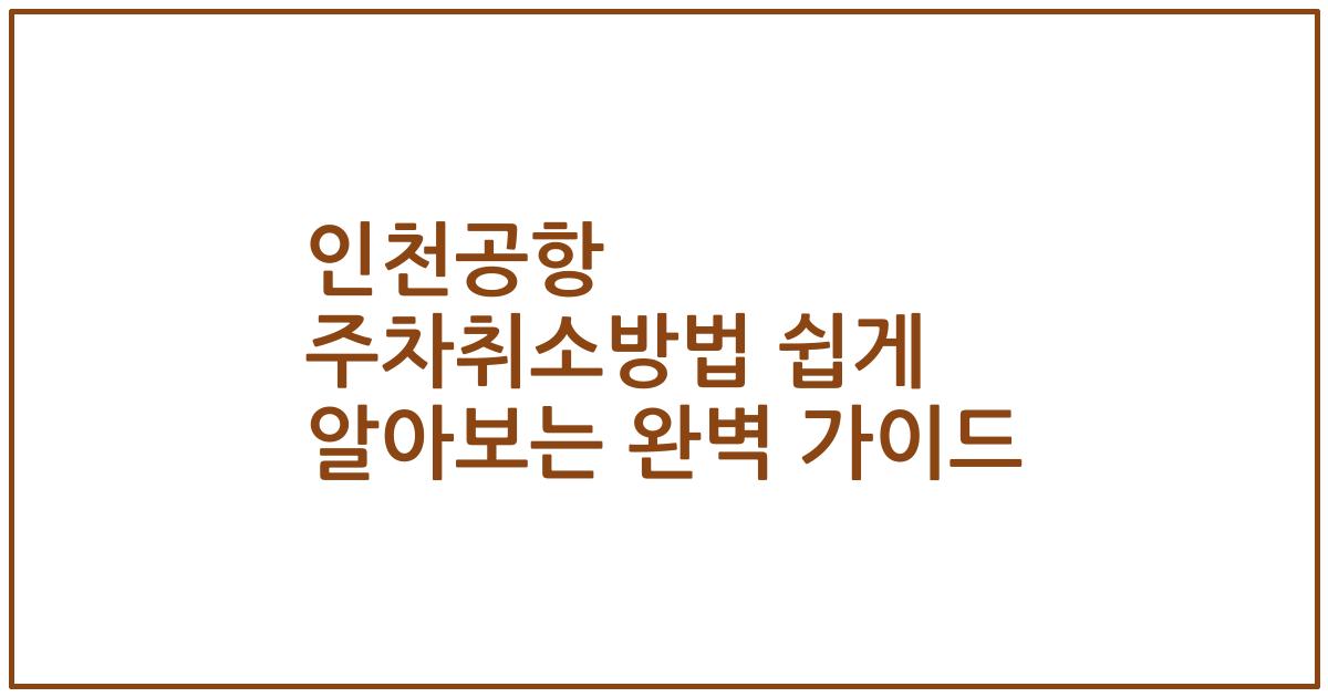 인천공항 주차취소방법 쉽게 알아보는 완벽 가이드