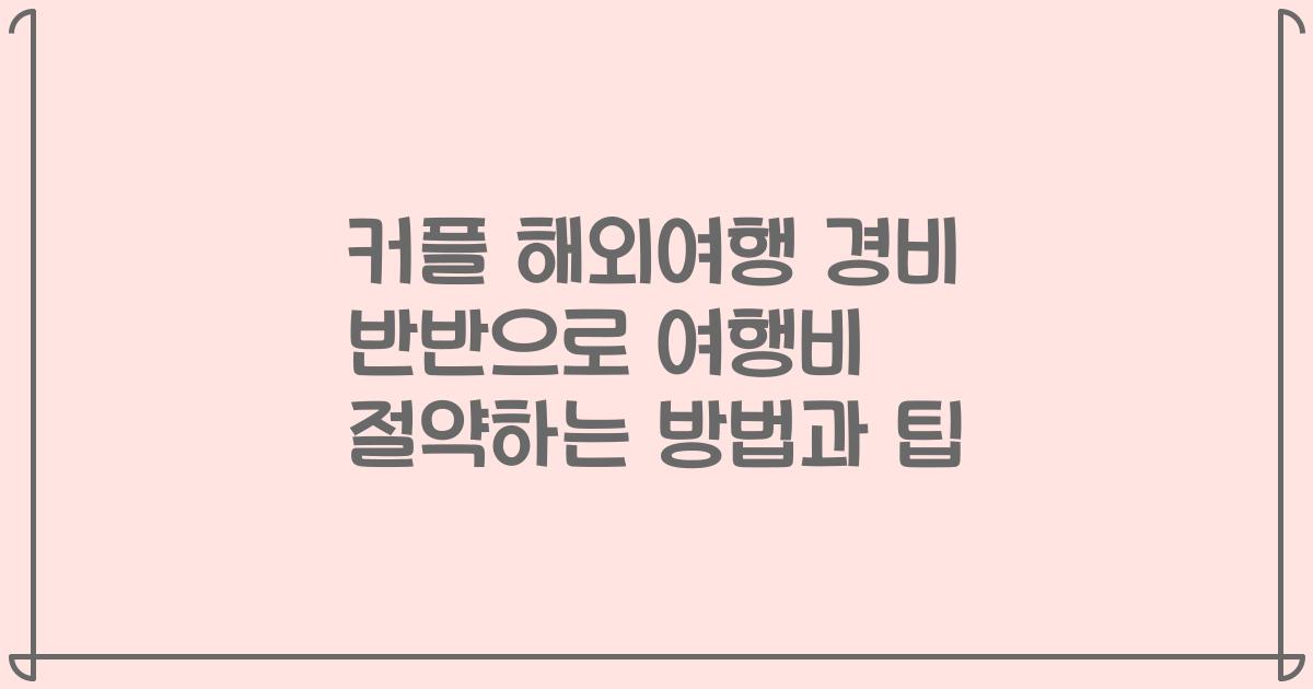 커플 해외여행 경비 반반으로 여행비 절약하는 방법과 팁