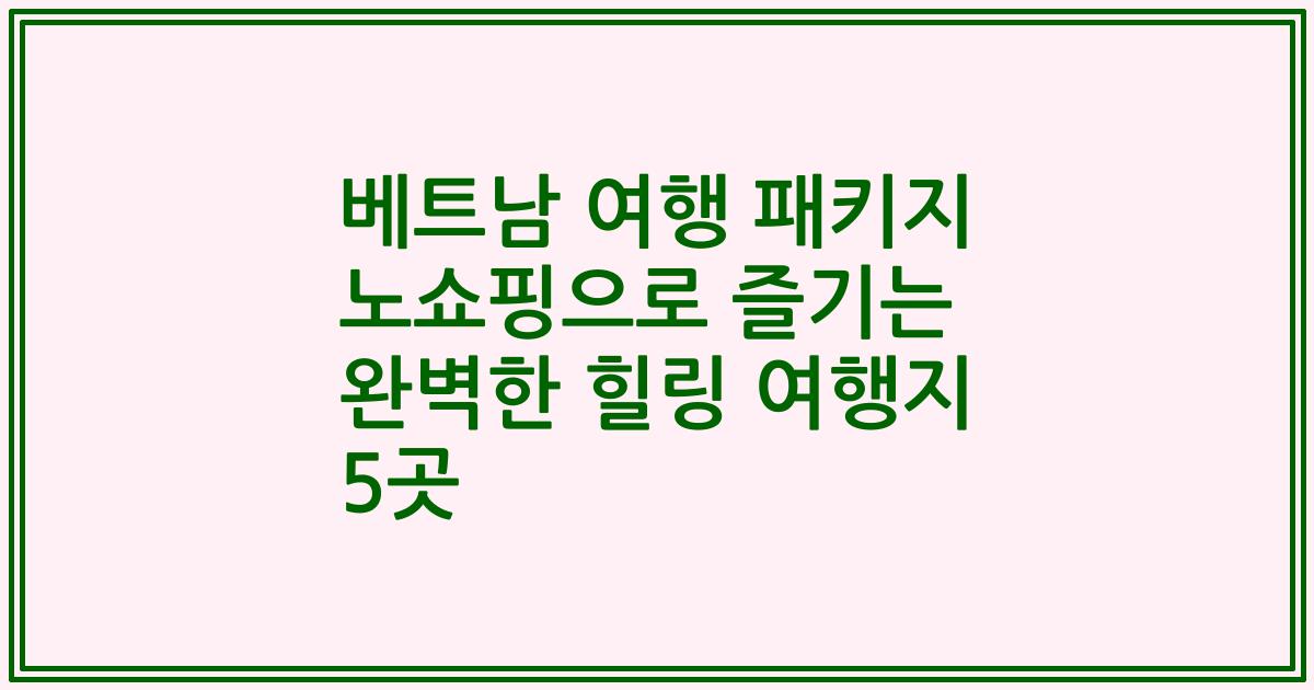 베트남 여행 패키지 노쇼핑으로 즐기는 완벽한 힐링 여행지 5곳