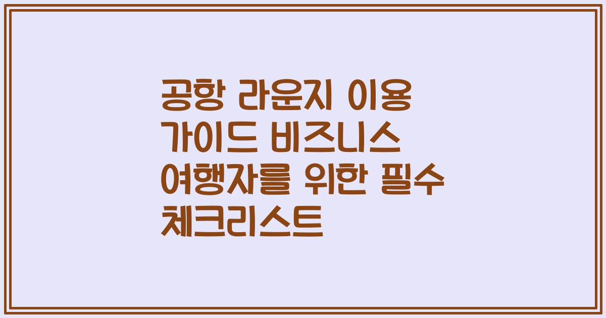 공항 라운지 이용 가이드 비즈니스 여행자를 위한 필수 체크리스트