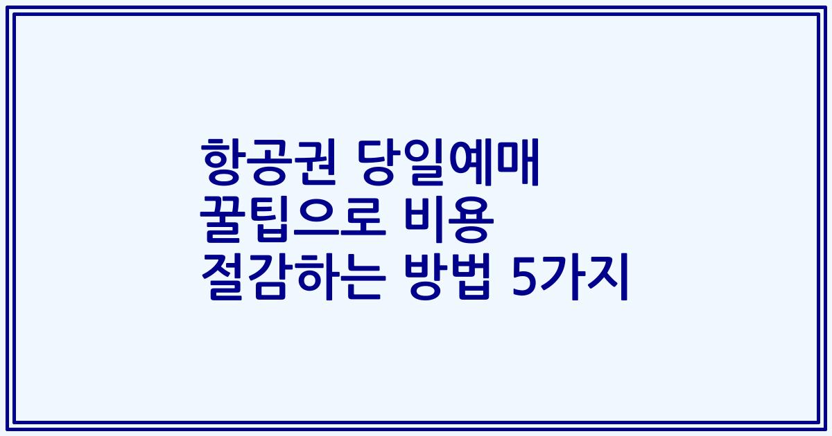 항공권 당일예매 꿀팁으로 비용 절감하는 방법 5가지