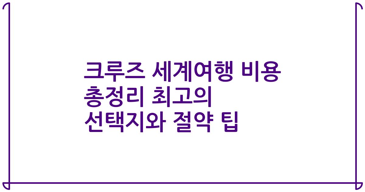 크루즈 세계여행 비용 총정리 최고의 선택지와 절약 팁