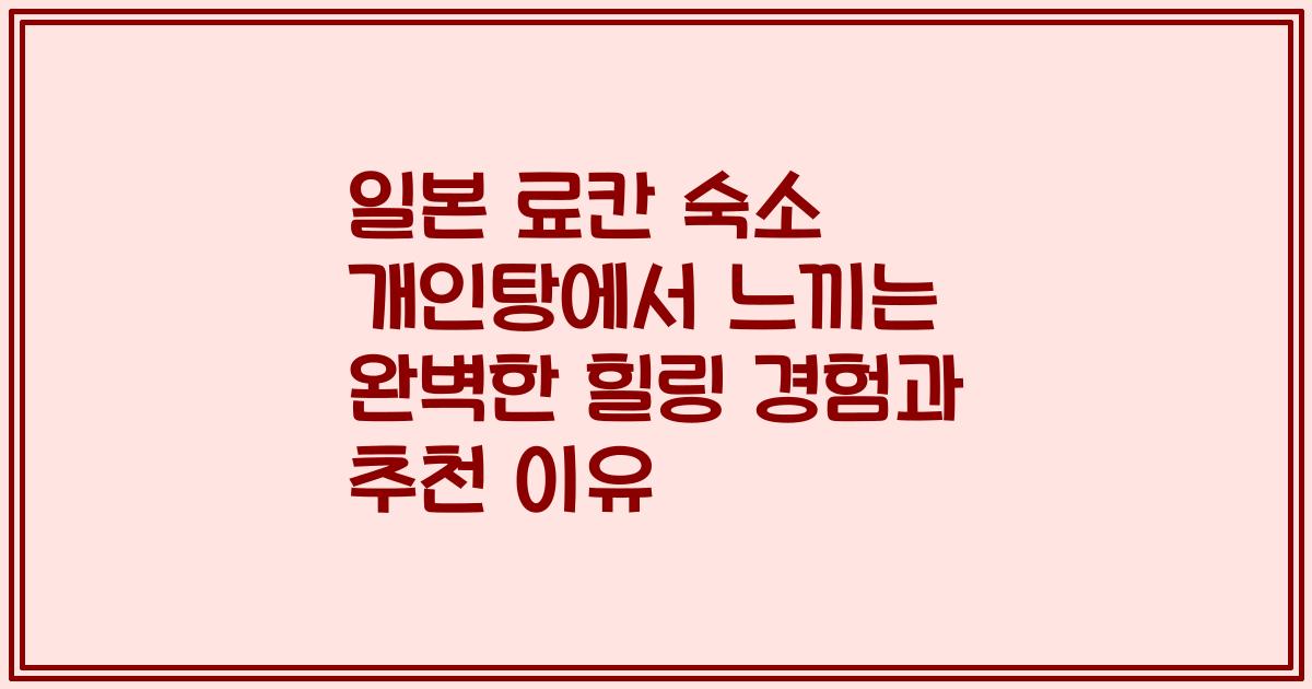 일본 료칸 숙소 개인탕에서 느끼는 완벽한 힐링 경험과 추천 이유