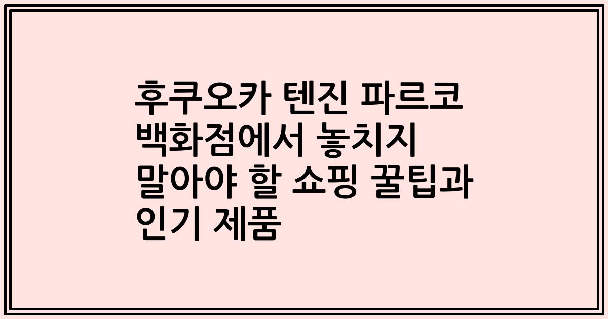 후쿠오카 텐진 파르코 백화점에서 놓치지 말아야 할 쇼핑 꿀팁과 인기 제품