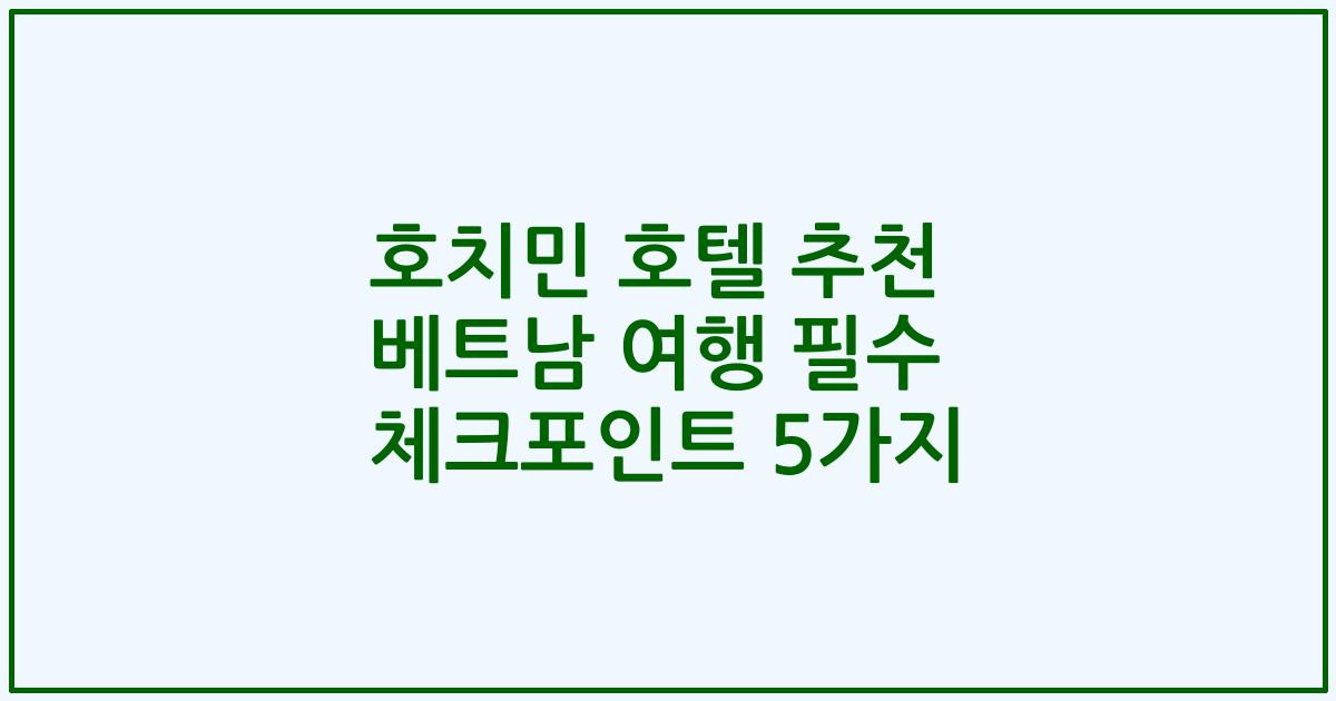 호치민 호텔 추천 베트남 여행 필수 체크포인트 5가지