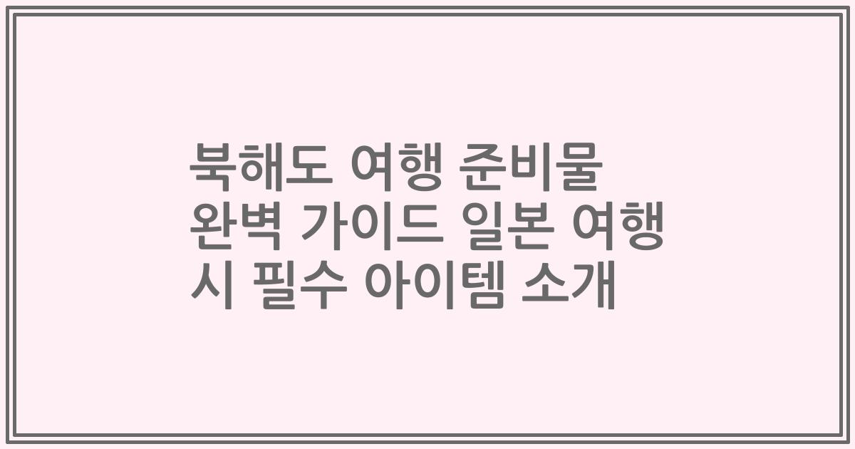 북해도 여행 준비물 완벽 가이드 일본 여행 시 필수 아이템 소개