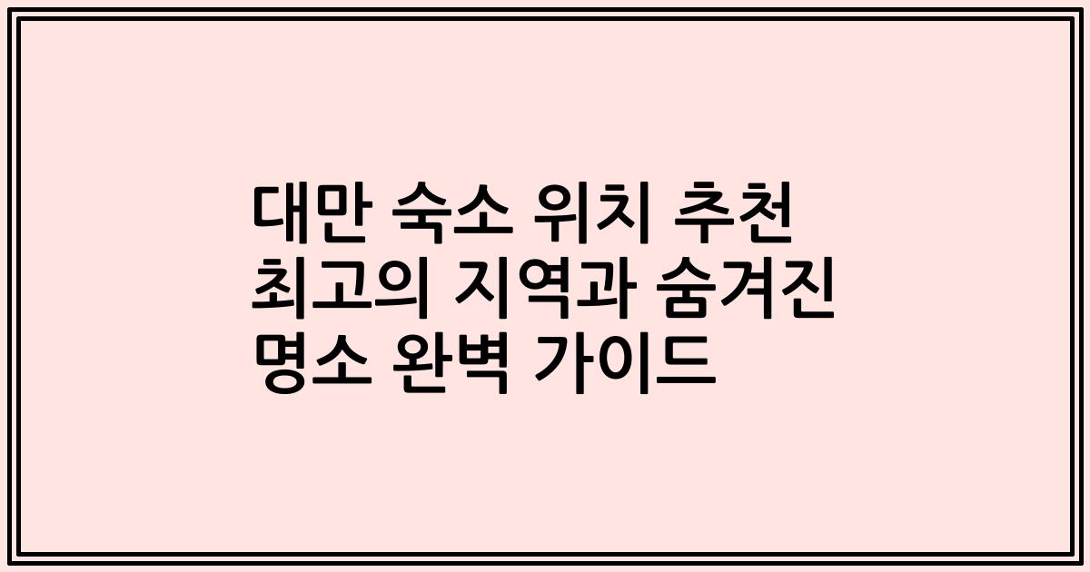 대만 숙소 위치 추천 최고의 지역과 숨겨진 명소 완벽 가이드