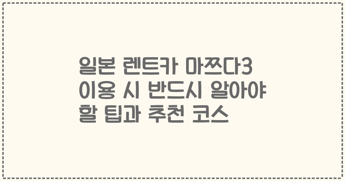 일본 렌트카 마쯔다3 이용 시 반드시 알아야 할 팁과 추천 코스