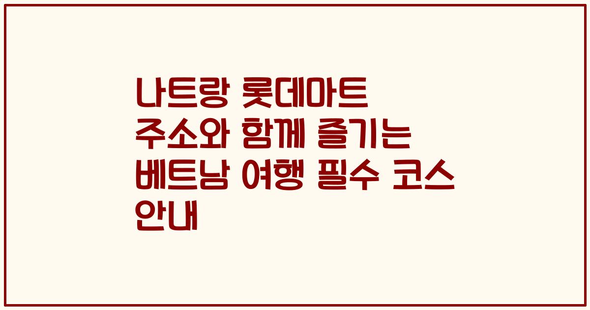 나트랑 롯데마트 주소와 함께 즐기는 베트남 여행 필수 코스 안내