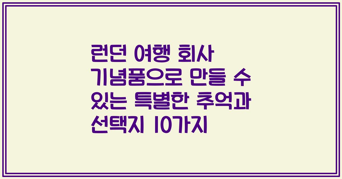 런던 여행 회사 기념품으로 만들 수 있는 특별한 추억과 선택지 10가지