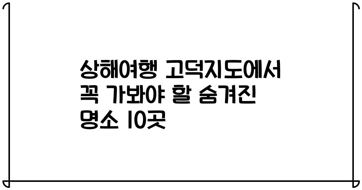 상해여행 고덕지도에서 꼭 가봐야 할 숨겨진 명소 10곳