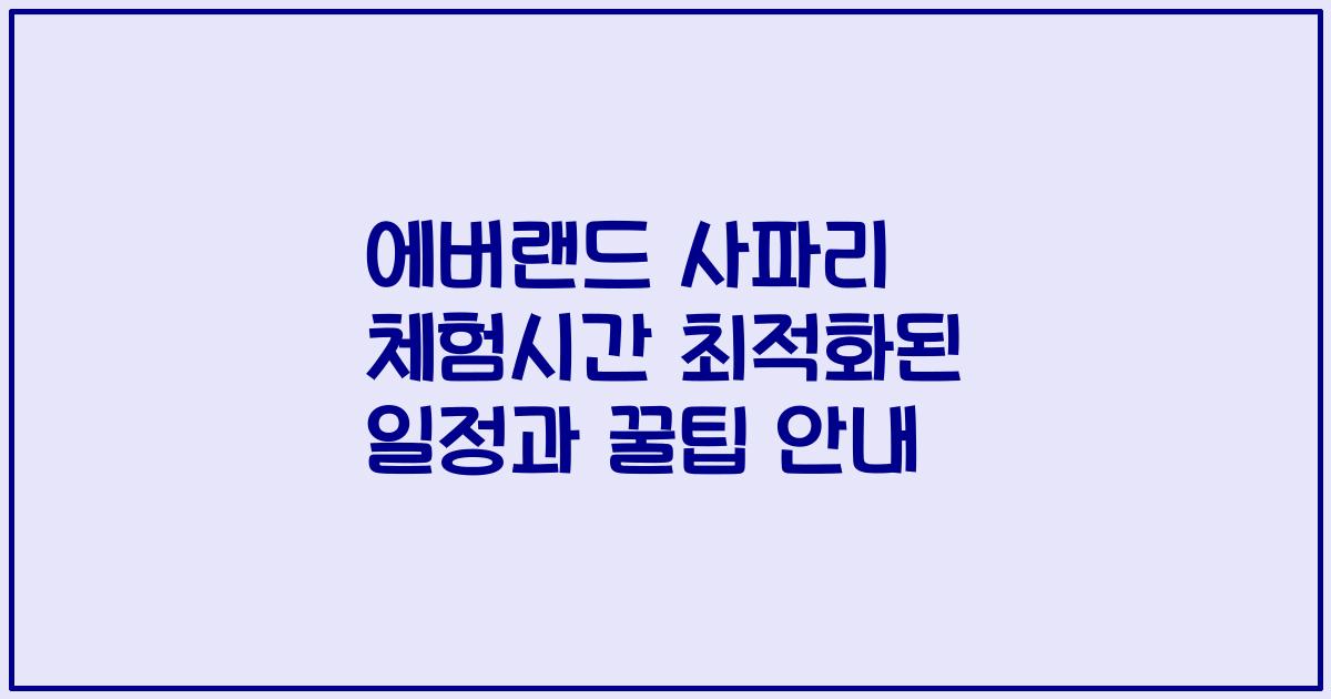 에버랜드 사파리 체험시간 최적화된 일정과 꿀팁 안내