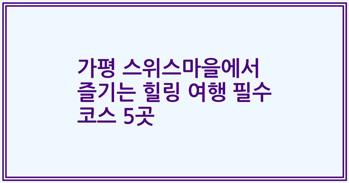 가평 스위스마을에서 즐기는 힐링 여행 필수 코스 5곳