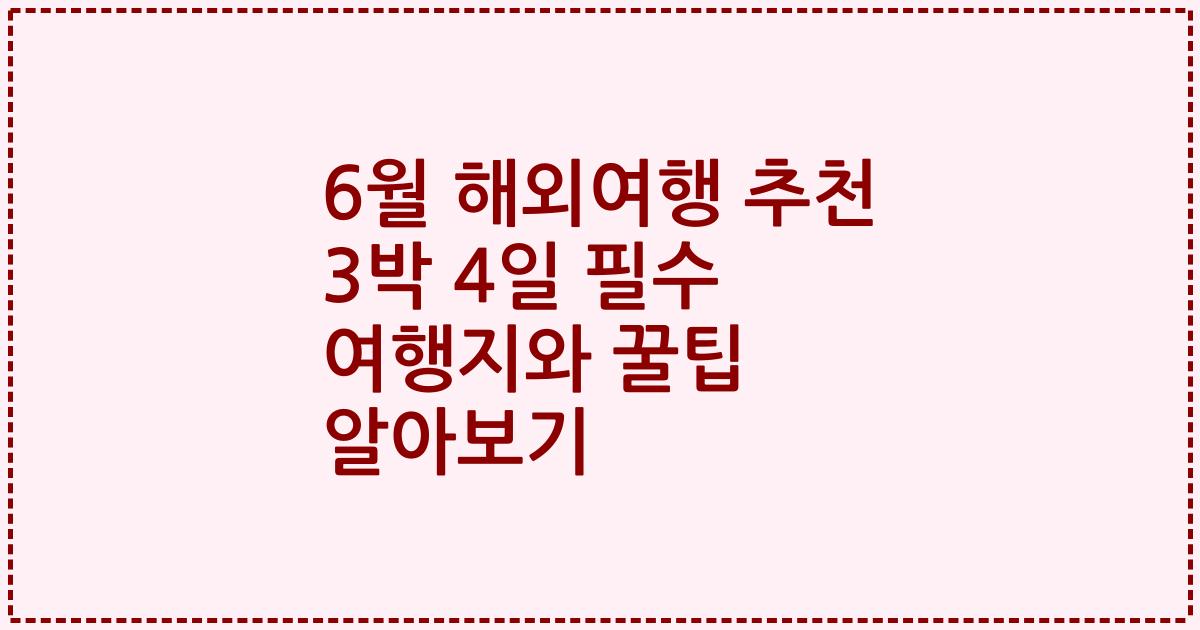 6월 해외여행 추천 3박 4일 필수 여행지와 꿀팁 알아보기