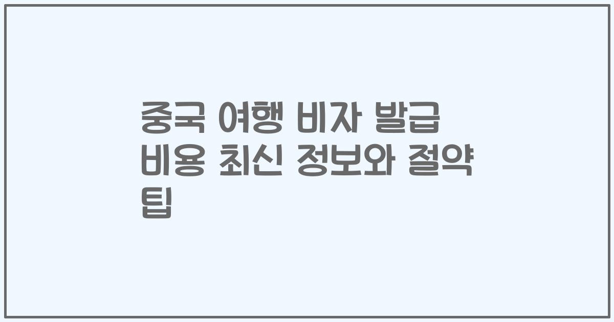 중국 여행 비자 발급 비용 최신 정보와 절약 팁