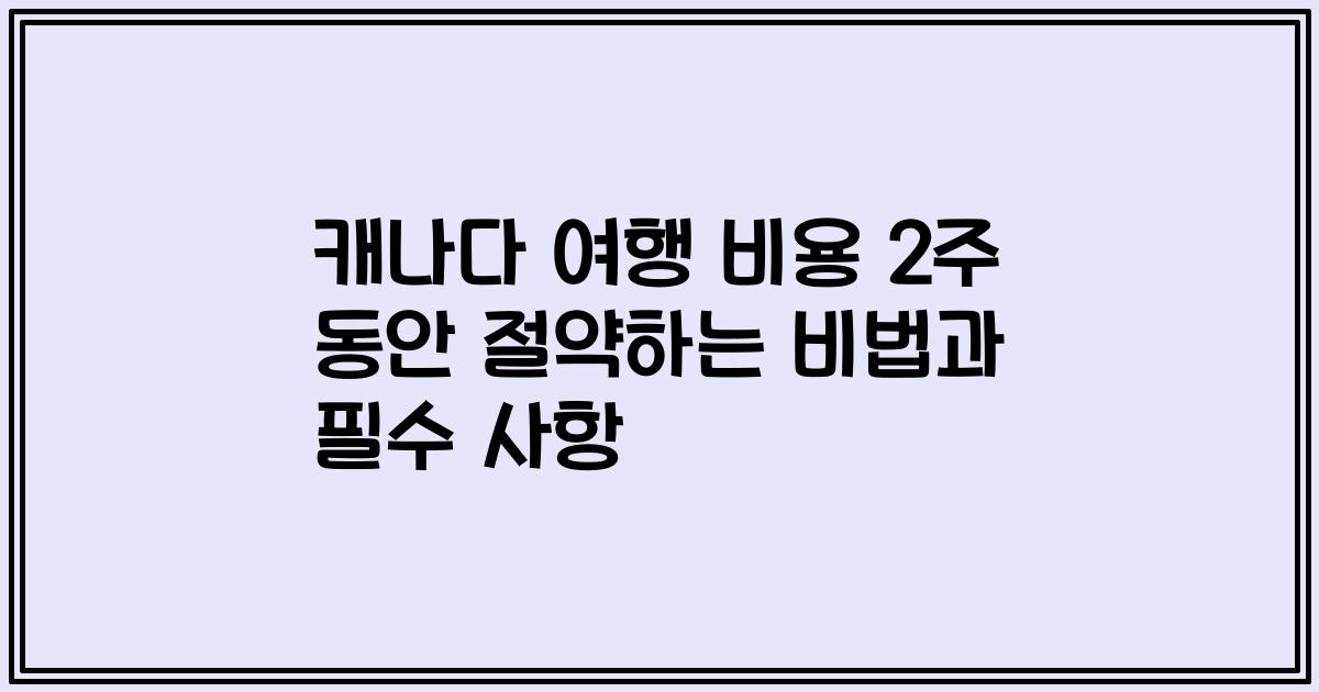 캐나다 여행 비용 2주 동안 절약하는 비법과 필수 사항