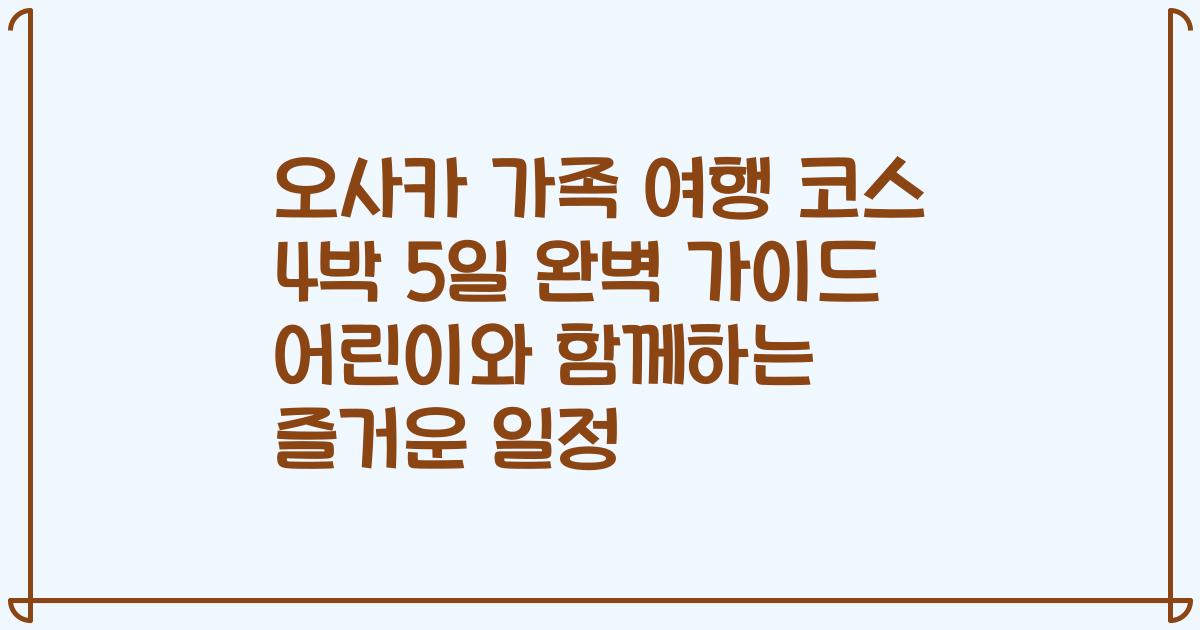오사카 가족 여행 코스 4박 5일 완벽 가이드 어린이와 함께하는 즐거운 일정
