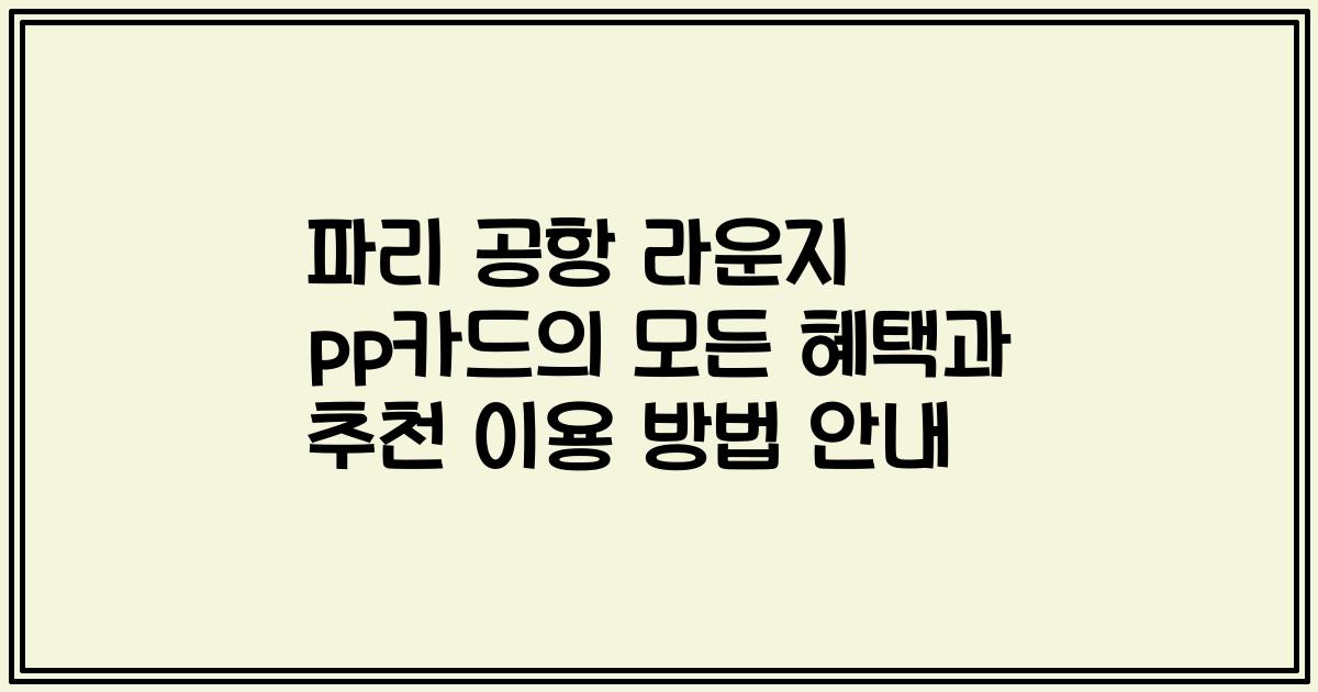 파리 공항 라운지 pp카드의 모든 혜택과 추천 이용 방법 안내