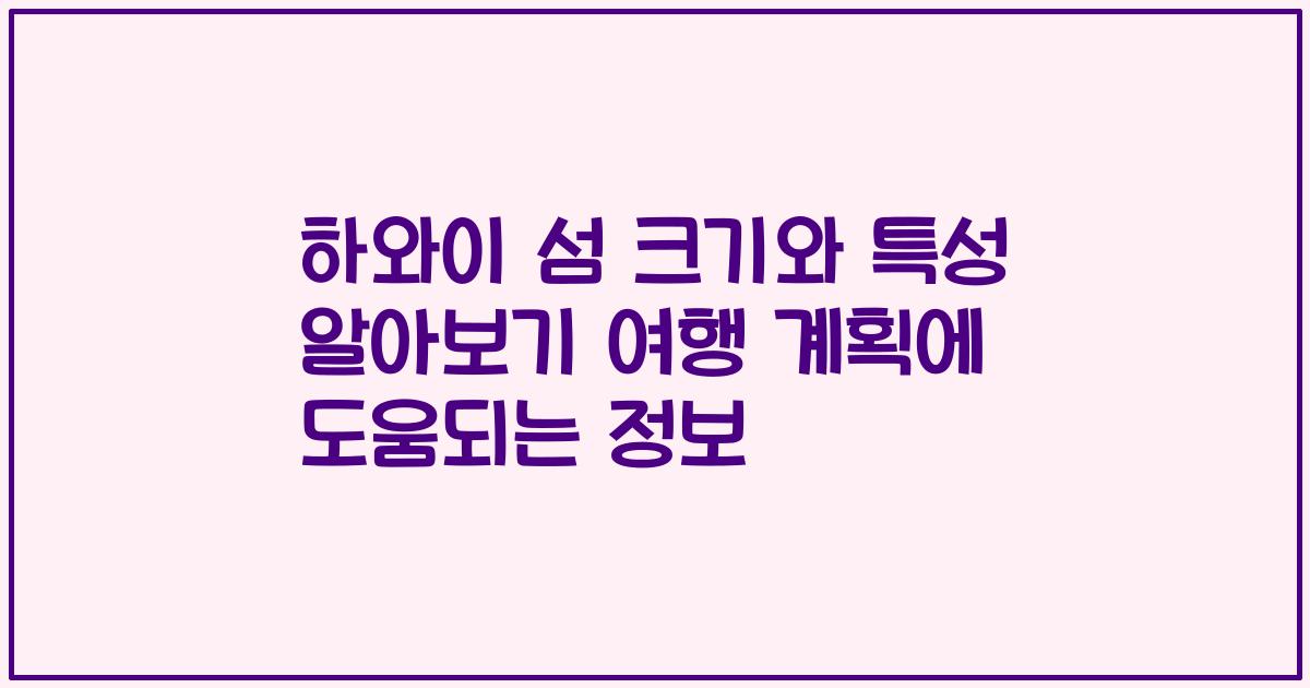 하와이 섬 크기와 특성 알아보기 여행 계획에 도움되는 정보