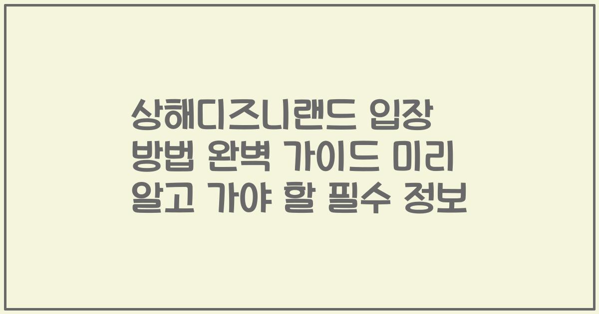상해디즈니랜드 입장 방법 완벽 가이드 미리 알고 가야 할 필수 정보