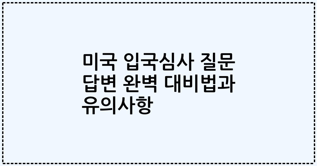 미국 입국심사 질문 답변 완벽 대비법과 유의사항