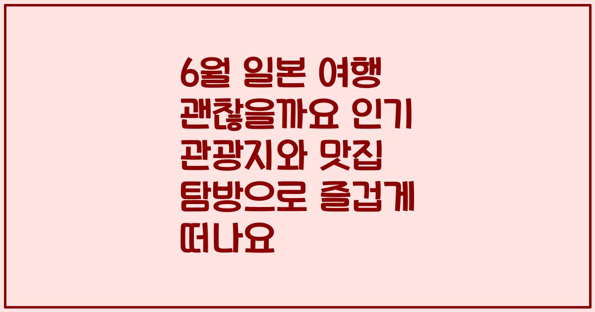 6월 일본 여행 괜찮을까요 인기 관광지와 맛집 탐방으로 즐겁게 떠나요