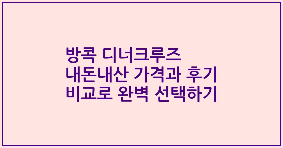 방콕 디너크루즈 내돈내산 가격과 후기 비교로 완벽 선택하기
