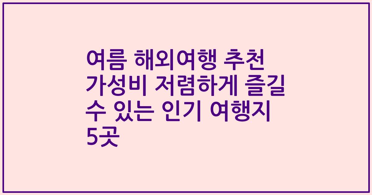여름 해외여행 추천 가성비 저렴하게 즐길 수 있는 인기 여행지 5곳