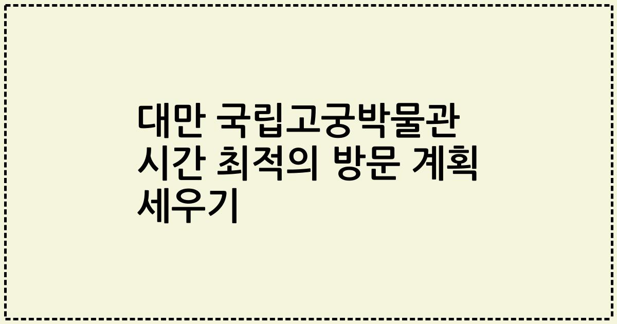 대만 국립고궁박물관 시간 최적의 방문 계획 세우기