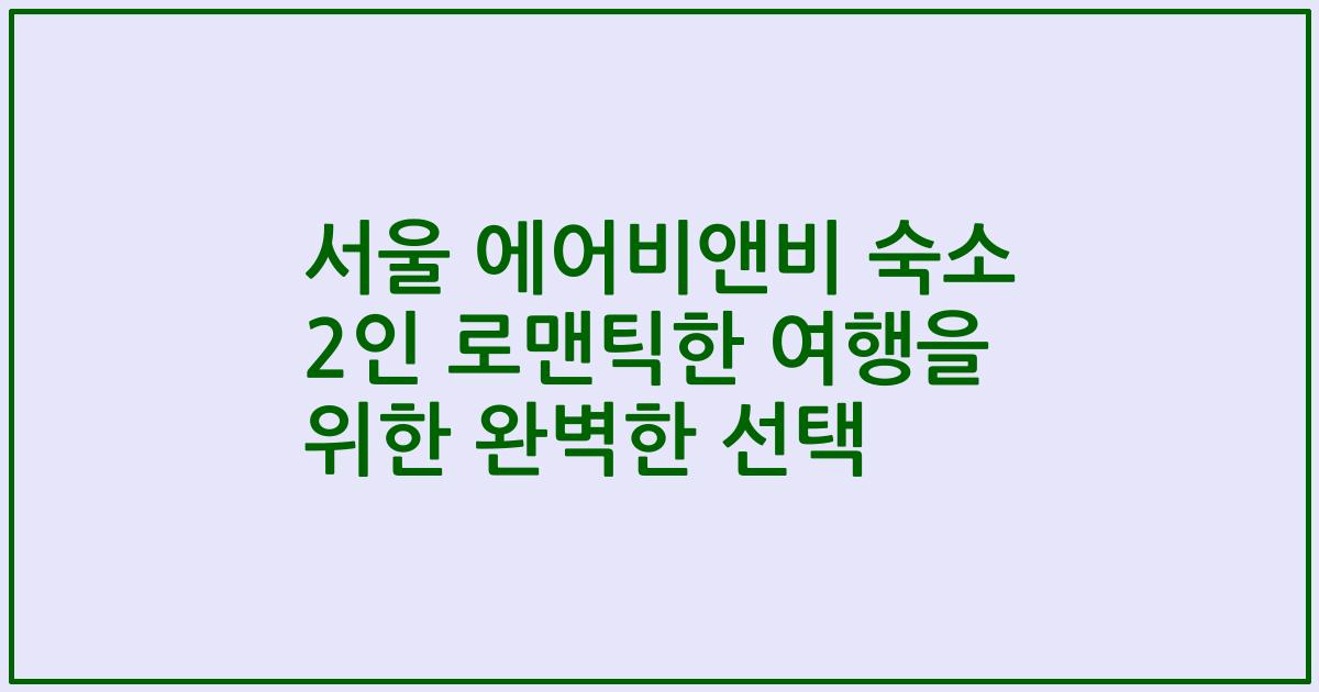 서울 에어비앤비 숙소 2인 로맨틱한 여행을 위한 완벽한 선택