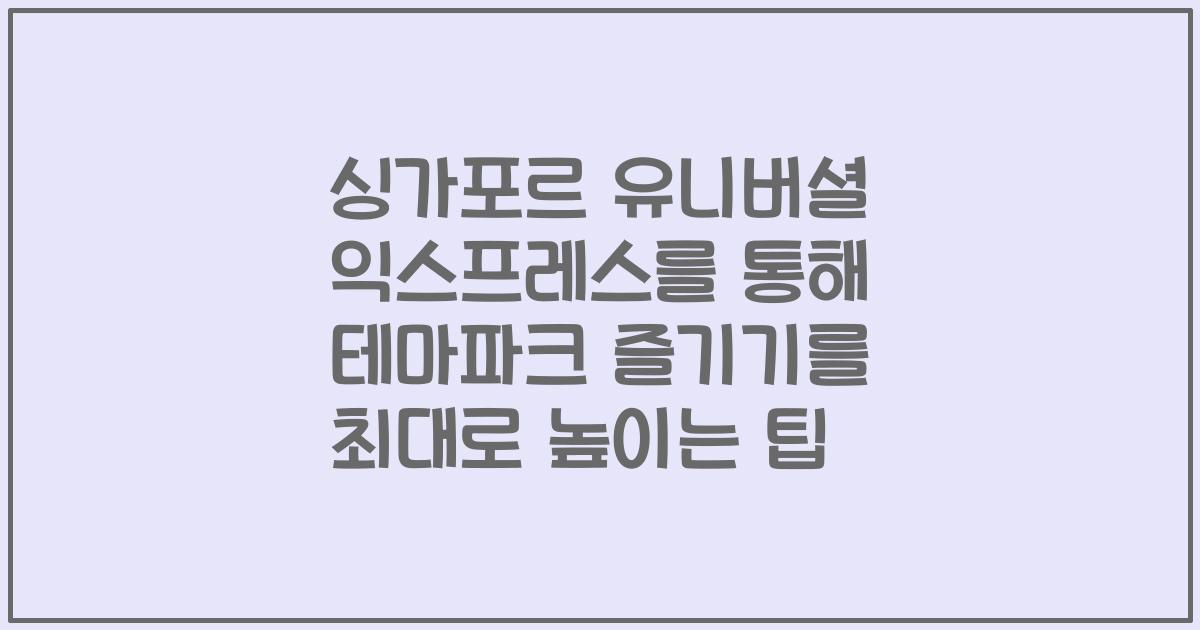 싱가포르 유니버셜 익스프레스를 통해 테마파크 즐기기를 최대로 높이는 팁