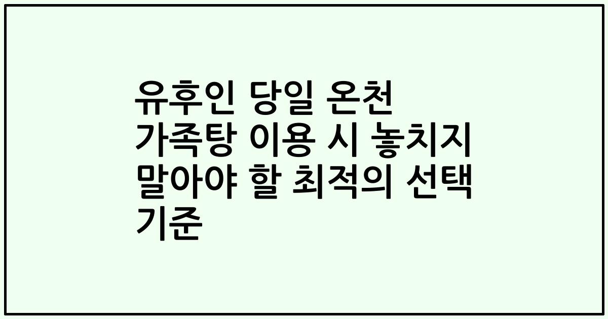 유후인 당일 온천 가족탕 이용 시 놓치지 말아야 할 최적의 선택 기준