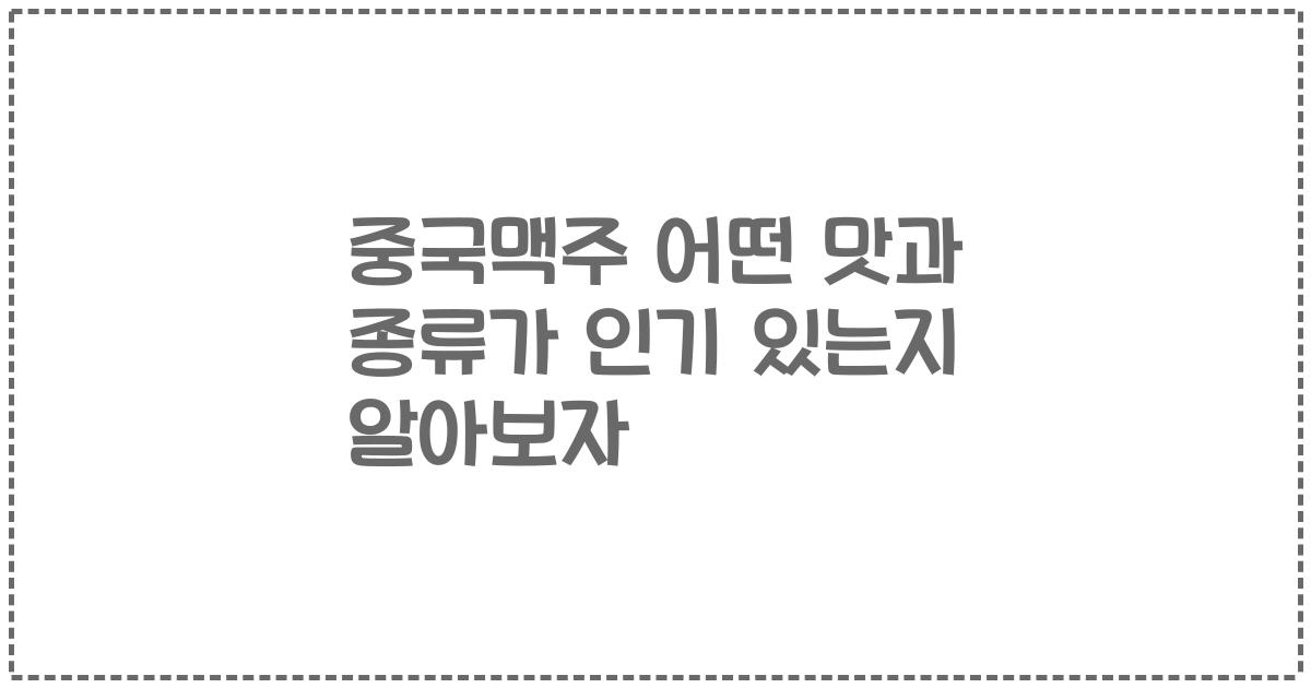 중국맥주 어떤 맛과 종류가 인기 있는지 알아보자