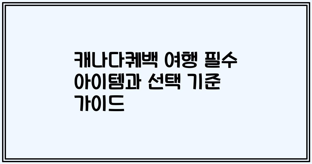 캐나다퀘백 여행 필수 아이템과 선택 기준 가이드